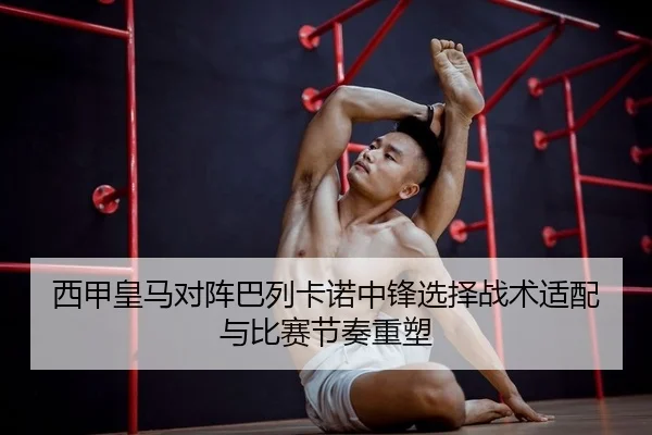 西甲皇马对阵巴列卡诺中锋选择战术适配与比赛节奏重塑